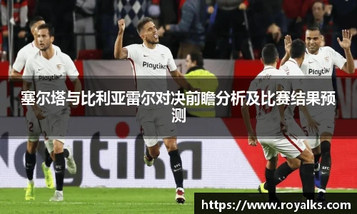 塞尔塔与比利亚雷尔对决前瞻分析及比赛结果预测