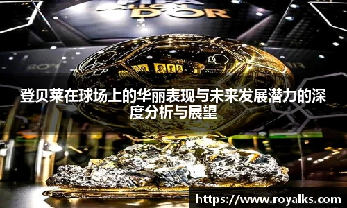 登贝莱在球场上的华丽表现与未来发展潜力的深度分析与展望