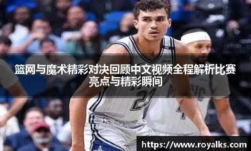 篮网与魔术精彩对决回顾中文视频全程解析比赛亮点与精彩瞬间