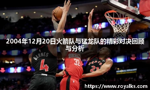 2004年12月20日火箭队与猛龙队的精彩对决回顾与分析
