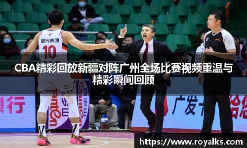 CBA精彩回放新疆对阵广州全场比赛视频重温与精彩瞬间回顾