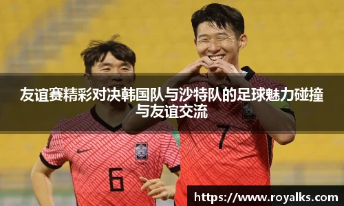 友谊赛精彩对决韩国队与沙特队的足球魅力碰撞与友谊交流