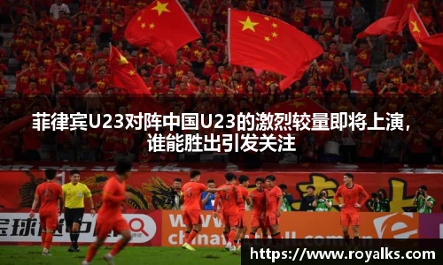 菲律宾U23对阵中国U23的激烈较量即将上演，谁能胜出引发关注